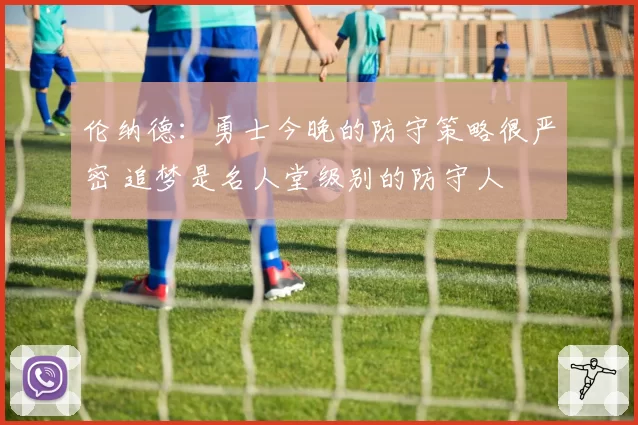 伦纳德：勇士今晚的防守策略很严密 追梦是名人堂级别的防守人