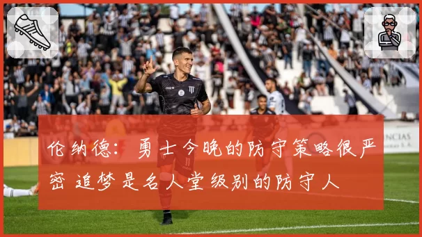 伦纳德：勇士今晚的防守策略很严密 追梦是名人堂级别的防守人