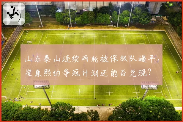 山东泰山连续两轮被保级队逼平,崔康熙的争冠计划还能否兑现?
