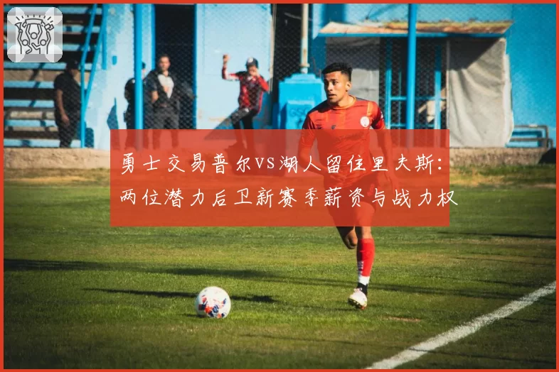 勇士交易普尔vs湖人留住里夫斯：两位潜力后卫新赛季薪资与战力权衡