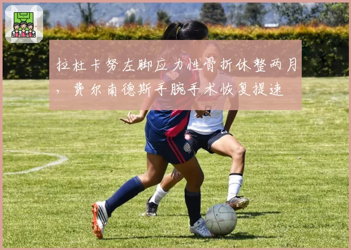 拉杜卡努左脚应力性骨折休整两月,费尔南德斯手腕手术恢复提速