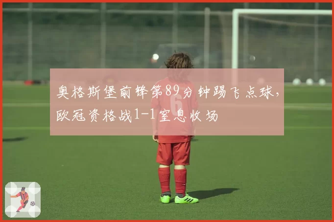 奥格斯堡前锋第89分钟踢飞点球，欧冠资格战1-1窒息收场