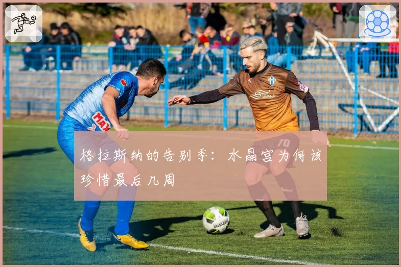 格拉斯纳的告别季：水晶宫为何该珍惜最后几周