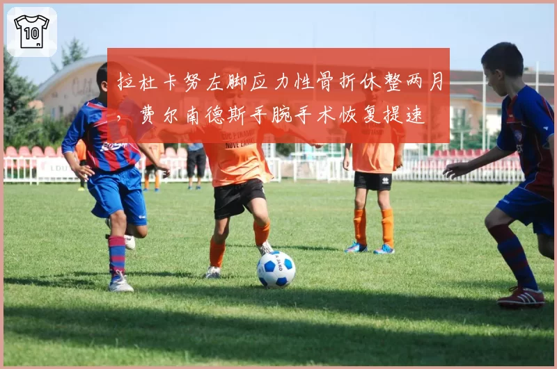拉杜卡努左脚应力性骨折休整两月,费尔南德斯手腕手术恢复提速