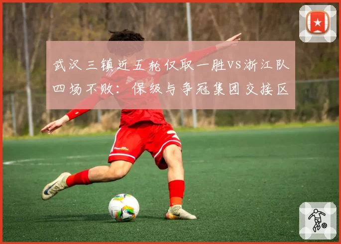 武汉三镇近五轮仅取一胜vs浙江队四场不败：保级与争冠集团交接区形势突变