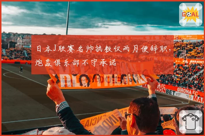 日本J联赛名帅执教仅两月便辞职，炮轰俱乐部不守承诺