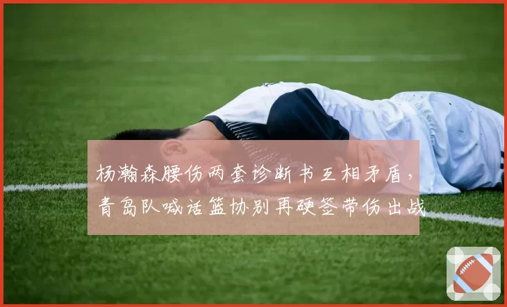 杨瀚森腰伤两套诊断书互相矛盾，青岛队喊话篮协别再硬签带伤出战协议