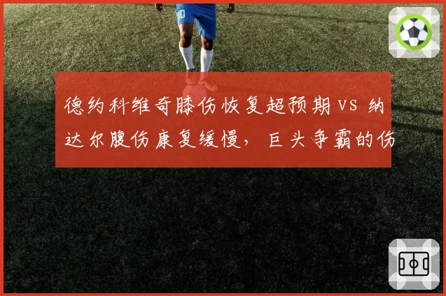 德约科维奇膝伤恢复超预期 vs 纳达尔腹伤康复缓慢,巨头争霸的伤病博弈中谁在透支未来?