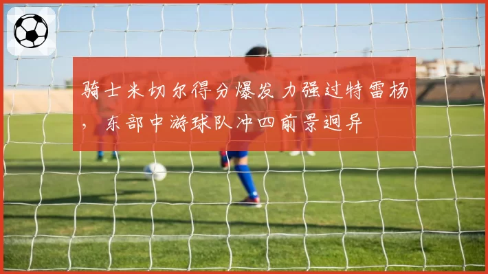 骑士米切尔得分爆发力强过特雷杨,东部中游球队冲四前景迥异