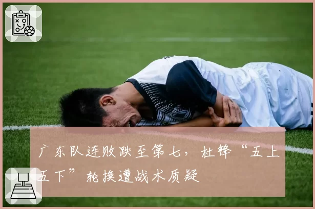广东队连败跌至第七,杜锋“五上五下”轮换遭战术质疑