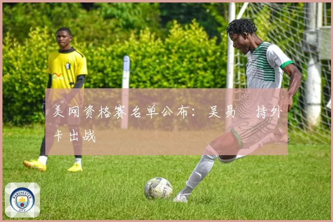 美网资格赛名单公布：吴易昺持外卡出战