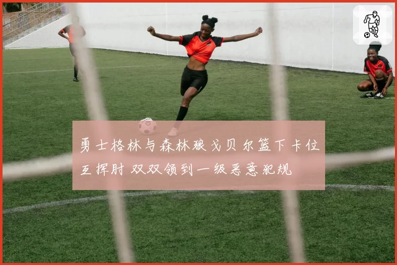 勇士格林与森林狼戈贝尔篮下卡位互挥肘 双双领到一级恶意犯规