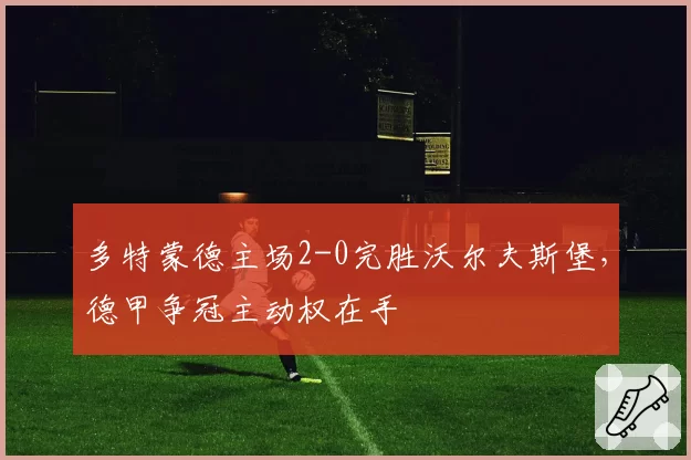 多特蒙德主场2-0完胜沃尔夫斯堡,德甲争冠主动权在手