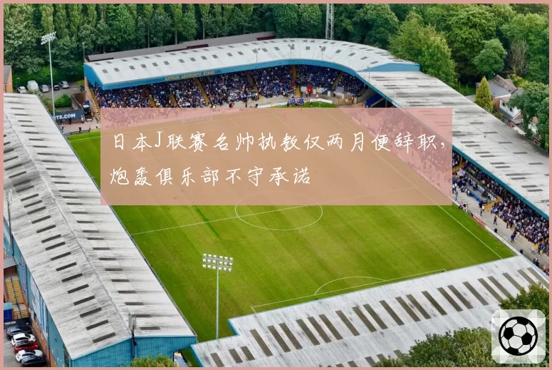 日本J联赛名帅执教仅两月便辞职，炮轰俱乐部不守承诺