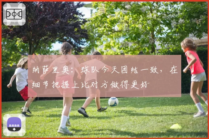 纳萨里奥：球队今天团结一致，在细节把握上比对方做得更好