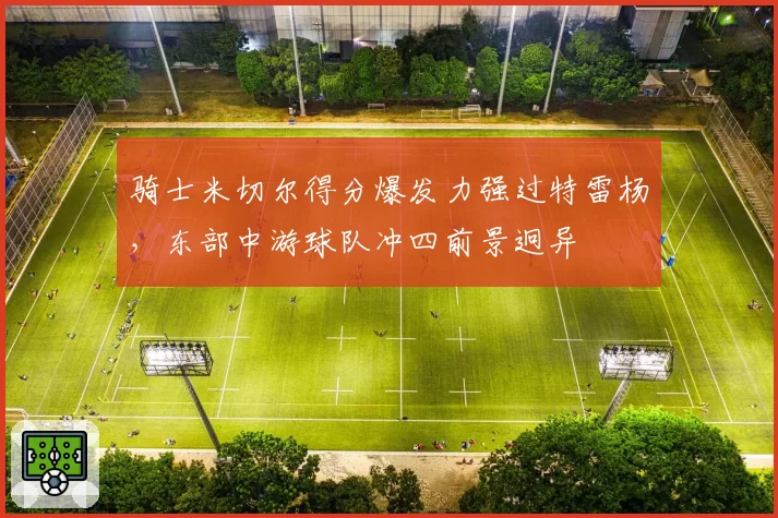 骑士米切尔得分爆发力强过特雷杨,东部中游球队冲四前景迥异