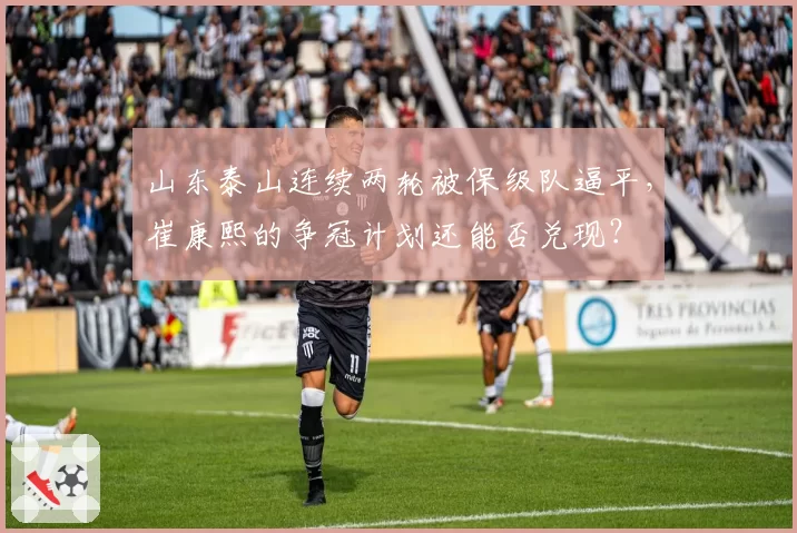 山东泰山连续两轮被保级队逼平,崔康熙的争冠计划还能否兑现?