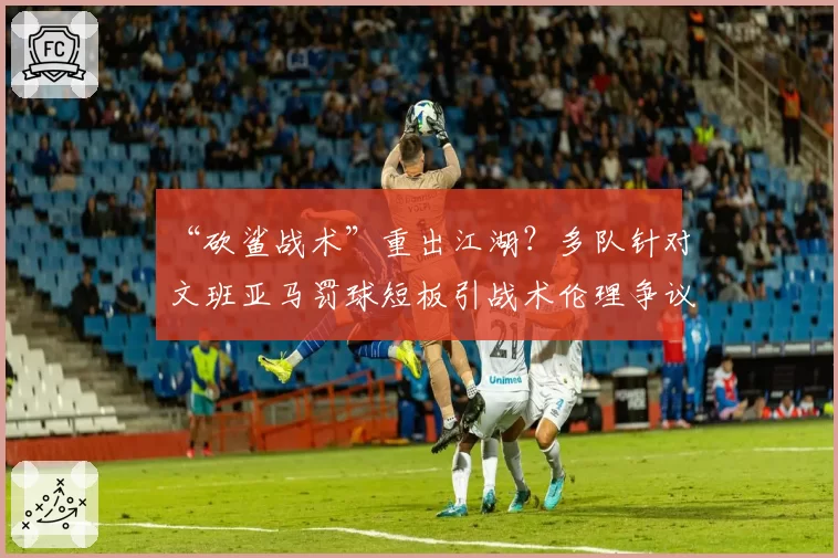 “砍鲨战术”重出江湖?多队针对文班亚马罚球短板引战术伦理争议