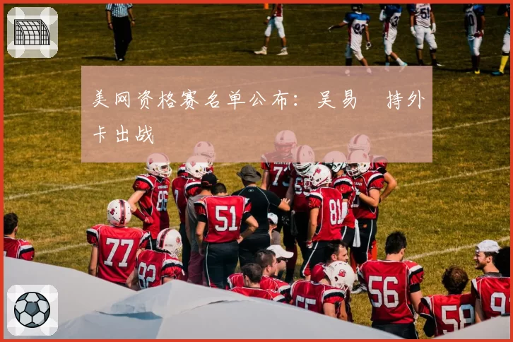 美网资格赛名单公布：吴易昺持外卡出战