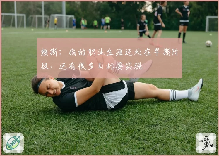 赖斯：我的职业生涯还处在早期阶段，还有很多目标要实现