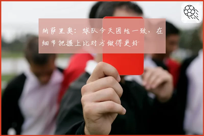纳萨里奥：球队今天团结一致，在细节把握上比对方做得更好