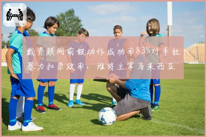 戴资颖网前假动作成功率83%对辛杜暴力扣杀效率，谁将主宰马来西亚公开赛
