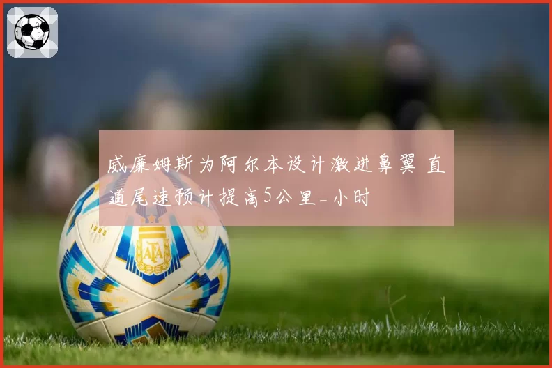 威廉姆斯为阿尔本设计激进鼻翼 直道尾速预计提高5公里_小时
