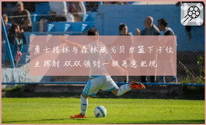 勇士格林与森林狼戈贝尔篮下卡位互挥肘 双双领到一级恶意犯规