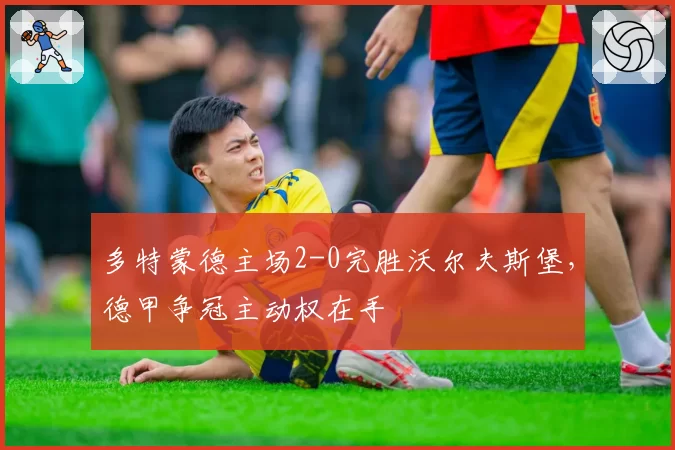 多特蒙德主场2-0完胜沃尔夫斯堡,德甲争冠主动权在手