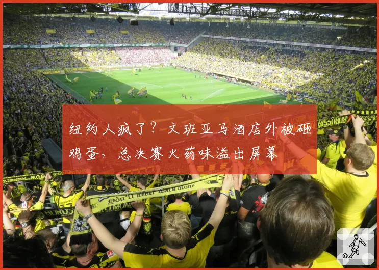 纽约人疯了?文班亚马酒店外被砸鸡蛋,总决赛火药味溢出屏幕