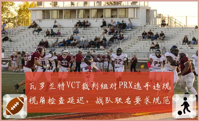 瓦罗兰特VCT裁判组对PRX选手违规视角检查延迟，战队联名要求规范流程