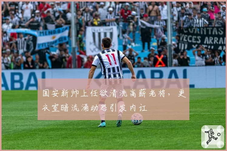 国安新帅上任欲清洗高薪老将,更衣室暗流涌动恐引发内讧