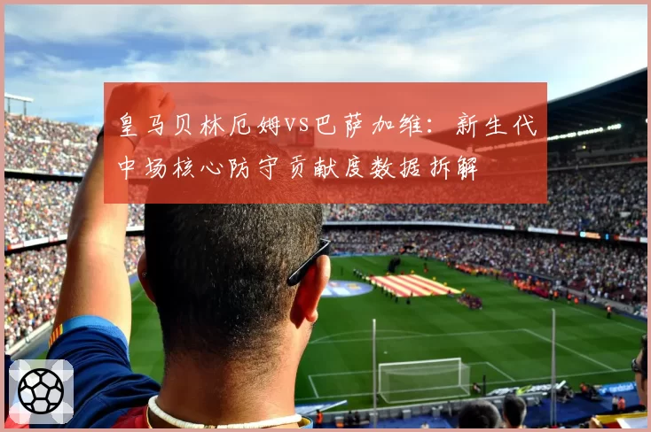 皇马贝林厄姆vs巴萨加维：新生代中场核心防守贡献度数据拆解