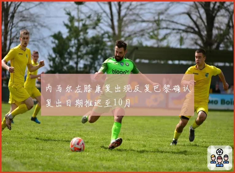 内马尔左膝康复出现反复巴黎确认复出日期推迟至10月
