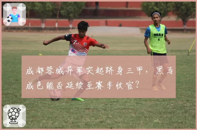 成都蓉城异军突起跻身三甲，黑马成色能否延续至赛季收官？