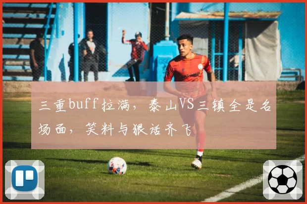 三重buff拉满，泰山VS三镇全是名场面，笑料与狠话齐飞