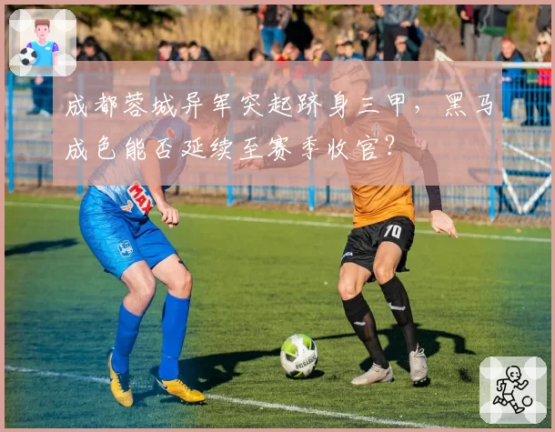 成都蓉城异军突起跻身三甲，黑马成色能否延续至赛季收官？