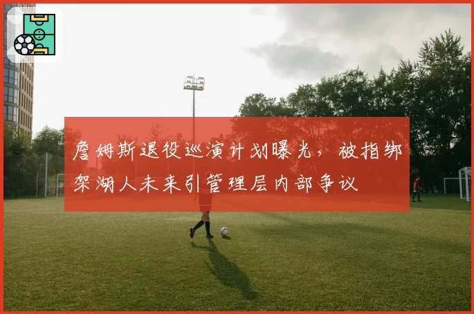 詹姆斯退役巡演计划曝光，被指绑架湖人未来引管理层内部争议