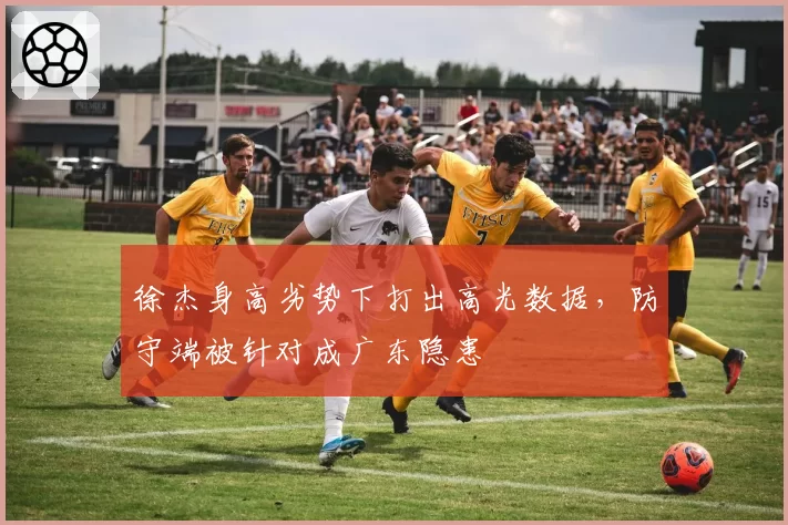 徐杰身高劣势下打出高光数据，防守端被针对成广东隐患