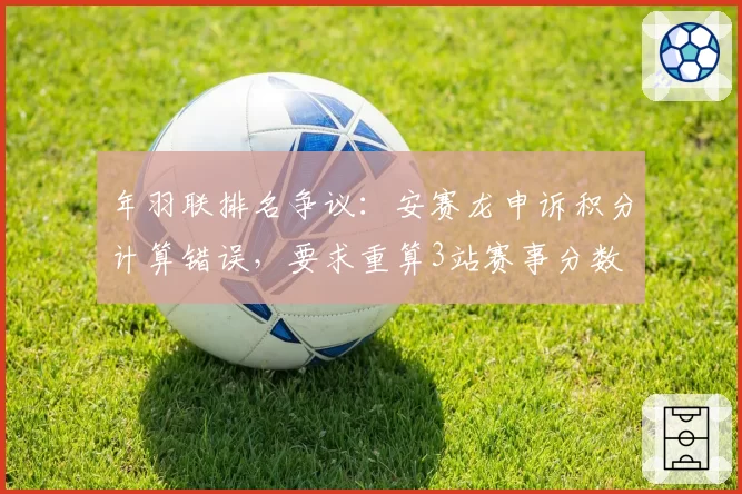 年羽联排名争议:安赛龙申诉积分计算错误,要求重算3站赛事分数