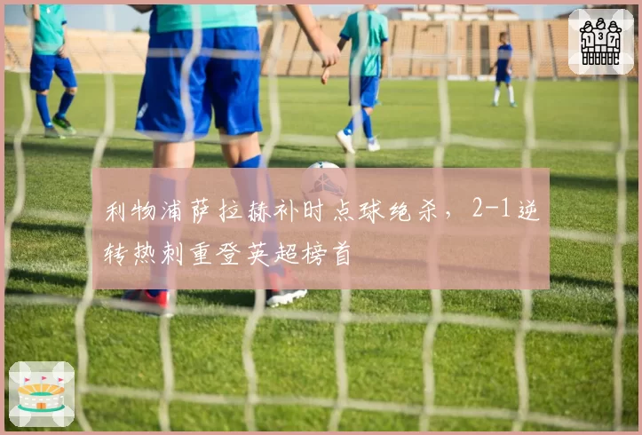 利物浦萨拉赫补时点球绝杀，2-1逆转热刺重登英超榜首