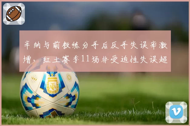 辛纳与前教练分手后反手失误率激增，红土赛季11场非受迫性失误超30次