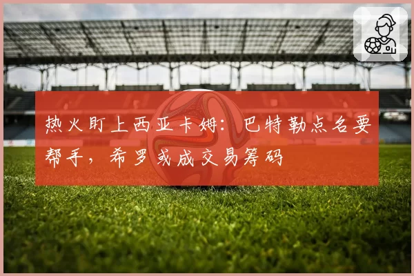 热火盯上西亚卡姆:巴特勒点名要帮手,希罗或成交易筹码
