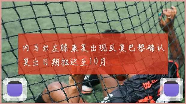 内马尔左膝康复出现反复巴黎确认复出日期推迟至10月