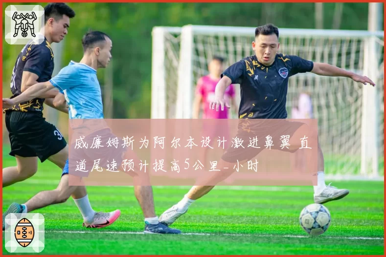威廉姆斯为阿尔本设计激进鼻翼 直道尾速预计提高5公里_小时