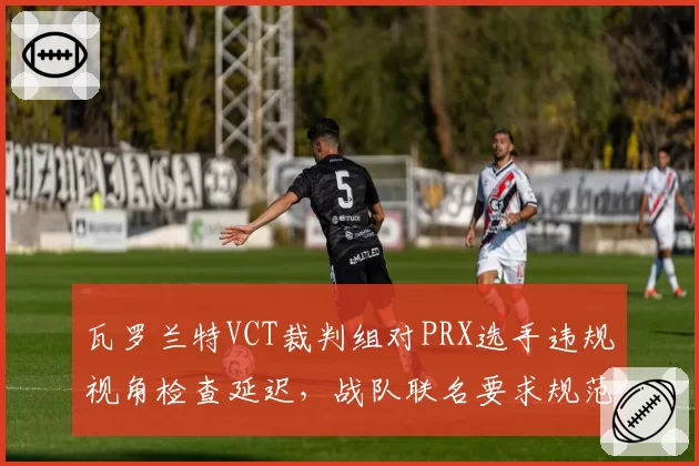 瓦罗兰特VCT裁判组对PRX选手违规视角检查延迟，战队联名要求规范流程